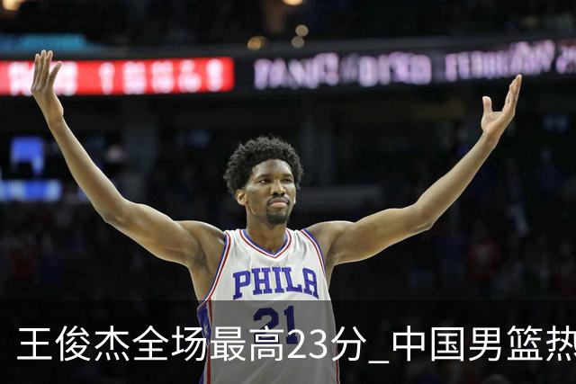 王俊杰全场最高23分 中国男篮热身赛91-81战胜澳大利亚